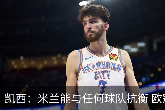 凯西：米兰能与任何球队抗衡 欧冠之旅还没有结束