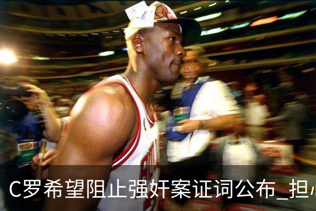 C罗希望阻止强奸案证词公布 担心影响个人形象